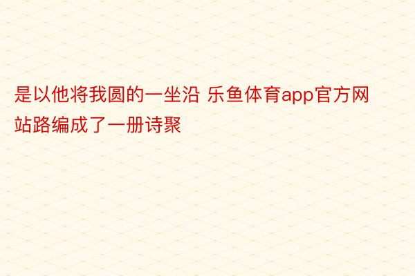 是以他将我圆的一坐沿 乐鱼体育app官方网站路编成了一册诗聚