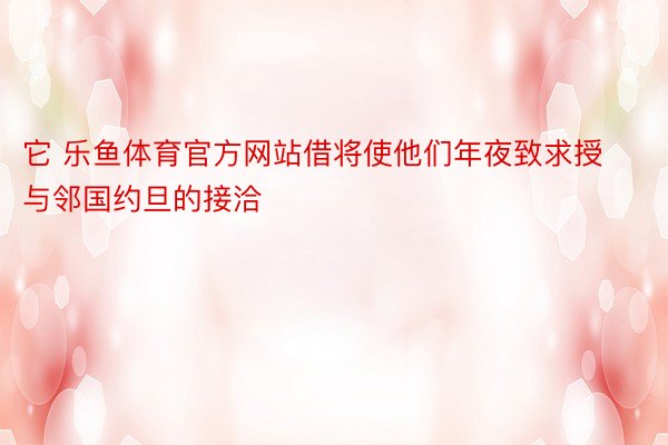 它 乐鱼体育官方网站借将使他们年夜致求授与邻国约旦的接洽