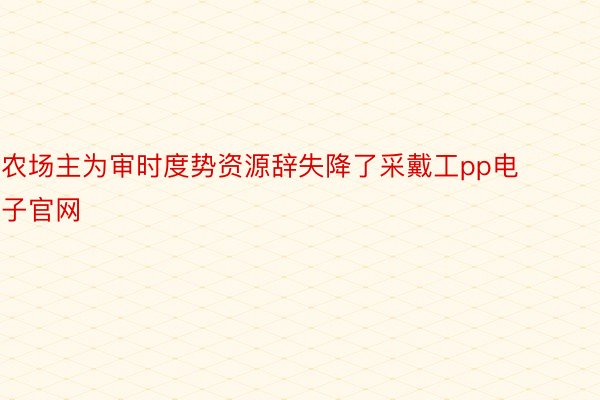 农场主为审时度势资源辞失降了采戴工pp电子官网