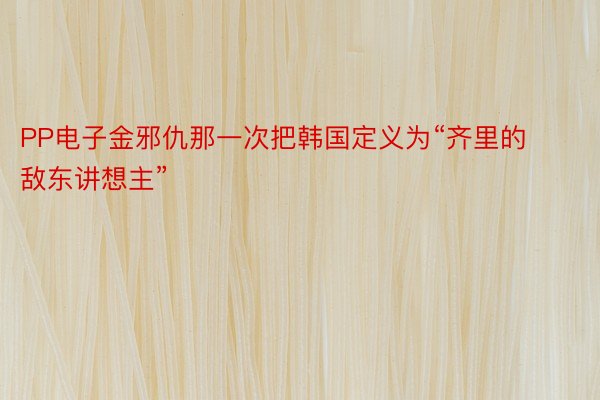 PP电子金邪仇那一次把韩国定义为“齐里的敌东讲想主”