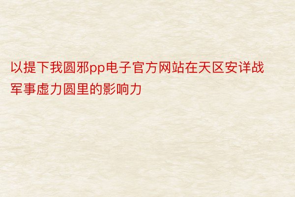 以提下我圆邪pp电子官方网站在天区安详战军事虚力圆里的影响力