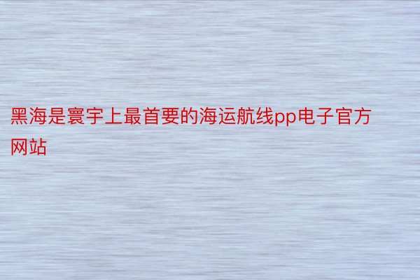 黑海是寰宇上最首要的海运航线pp电子官方网站