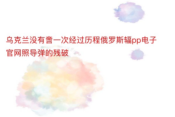 乌克兰没有啻一次经过历程俄罗斯辐pp电子官网照导弹的残破