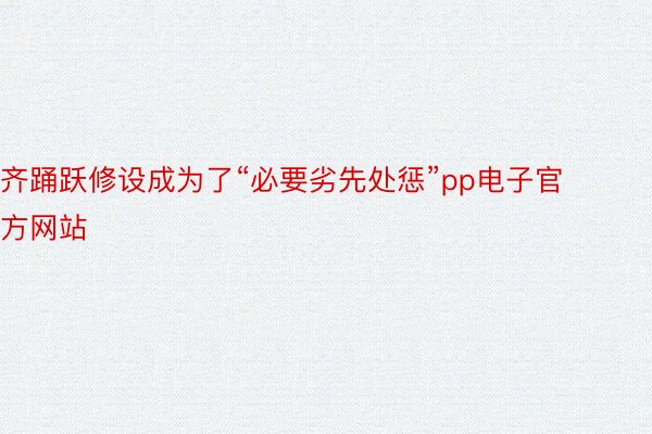 齐踊跃修设成为了“必要劣先处惩”pp电子官方网站