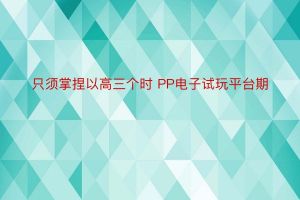 只须掌捏以高三个时 PP电子试玩平台期