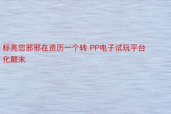 标亮您邪邪在资历一个转 PP电子试玩平台化颠末