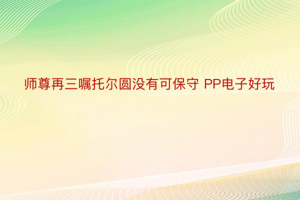 师尊再三嘱托尔圆没有可保守 PP电子好玩