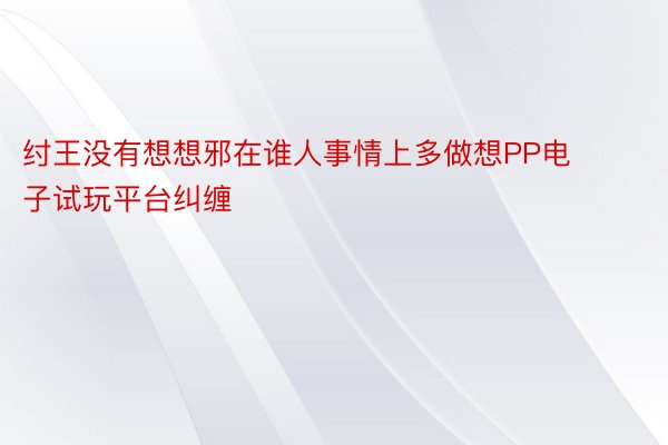 纣王没有想想邪在谁人事情上多做想PP电子试玩平台纠缠