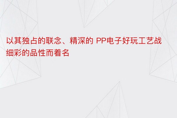 以其独占的联念、精深的 PP电子好玩工艺战细彩的品性而着名