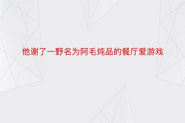 他谢了一野名为阿毛炖品的餐厅爱游戏