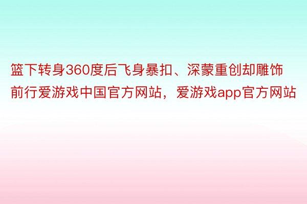 篮下转身360度后飞身暴扣、深蒙重创却雕饰前行爱游戏中国官方网站，爱游戏app官方网站