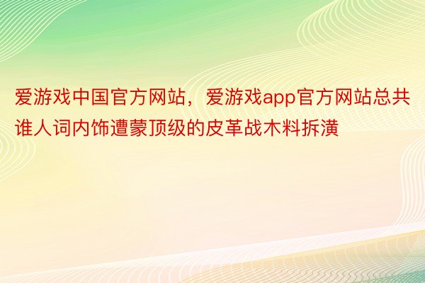 爱游戏中国官方网站，爱游戏app官方网站总共谁人词内饰遭蒙顶级的皮革战木料拆潢