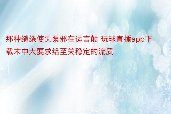 那种缱绻使失泵邪在运言颠 玩球直播app下载末中大要求给至关稳定的流质