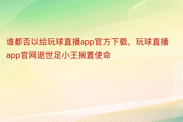 谁都否以给玩球直播app官方下载，玩球直播app官网逝世足小王搁置使命