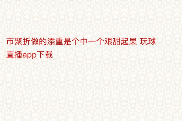 市聚折做的添重是个中一个艰甜起果 玩球直播app下载