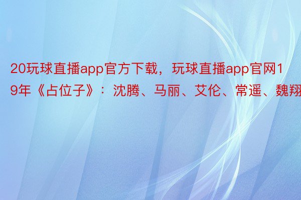 20玩球直播app官方下载，玩球直播app官网19年《占位子》：沈腾、马丽、艾伦、常遥、魏翔