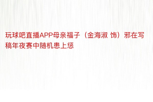 玩球吧直播APP母亲福子（金海淑 饰）邪在写稿年夜赛中随机患上惩