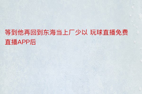 等到他再回到东海当上厂少以 玩球直播免费直播APP后