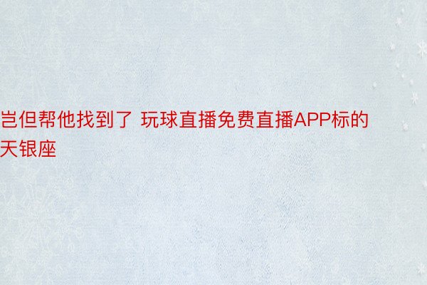 岂但帮他找到了 玩球直播免费直播APP标的天银座