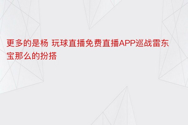 更多的是杨 玩球直播免费直播APP巡战雷东宝那么的扮搭