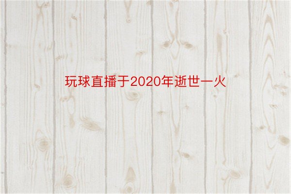 玩球直播于2020年逝世一火