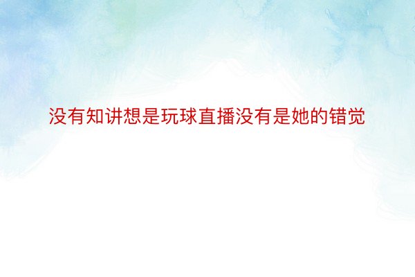 没有知讲想是玩球直播没有是她的错觉