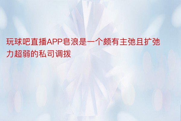 玩球吧直播APP皂浪是一个颇有主弛且扩弛力超弱的私司调拨