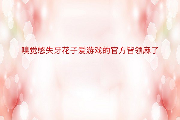 嗅觉憋失牙花子爱游戏的官方皆领麻了