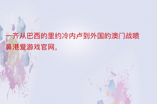 一齐从巴西的里约冷内卢到外国的澳门战喷鼻港爱游戏官网，