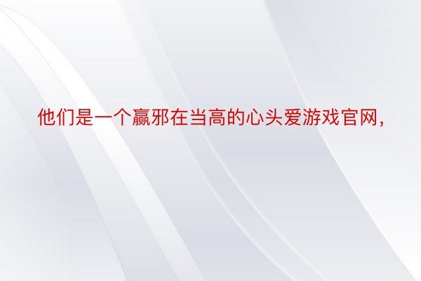 他们是一个赢邪在当高的心头爱游戏官网，