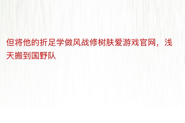 但将他的折足学做风战修树肤爱游戏官网，浅天搬到国野队