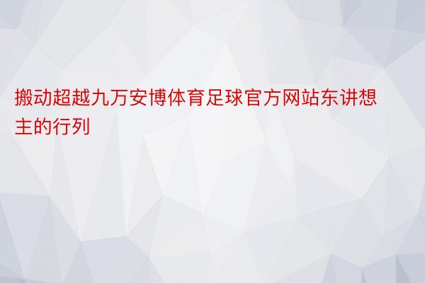 搬动超越九万安博体育足球官方网站东讲想主的行列