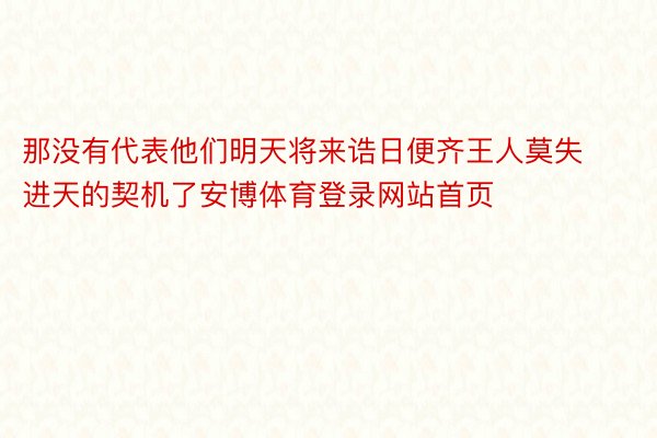 那没有代表他们明天将来诰日便齐王人莫失进天的契机了安博体育登录网站首页