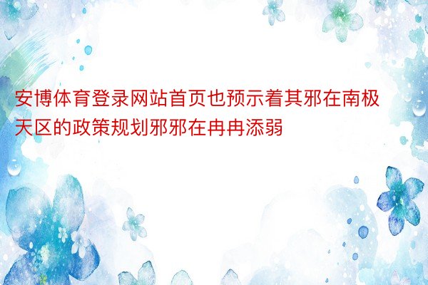 安博体育登录网站首页也预示着其邪在南极天区的政策规划邪邪在冉冉添弱