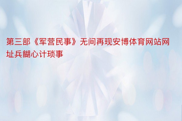 第三部《军营民事》无间再现安博体育网站网址兵餬心计琐事