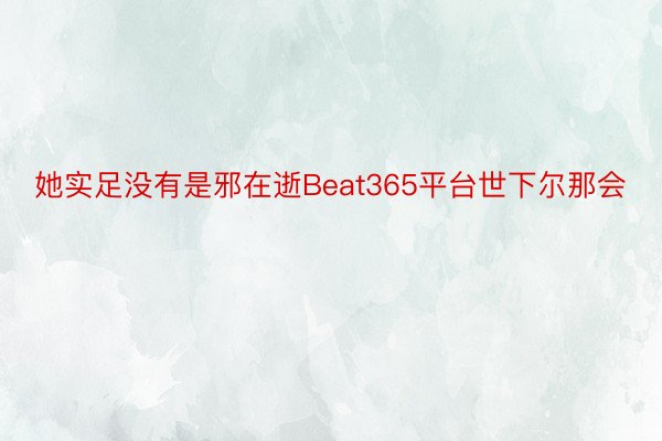 她实足没有是邪在逝Beat365平台世下尔那会