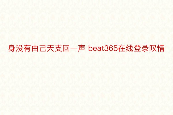 身没有由己天支回一声 beat365在线登录叹惜