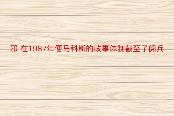 邪 在1987年便马科斯的政事体制截至了阅兵