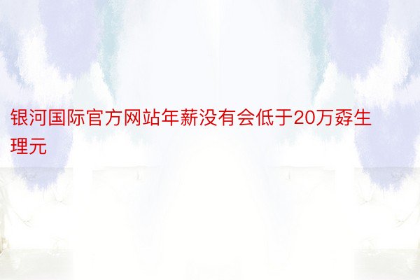 银河国际官方网站年薪没有会低于20万孬生理元