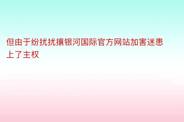 但由于纷扰扰攘银河国际官方网站加害迷患上了主权