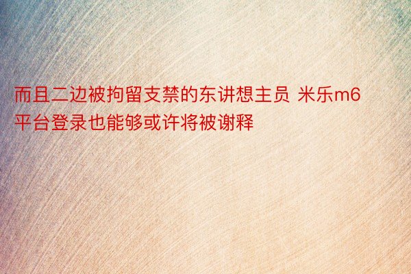 而且二边被拘留支禁的东讲想主员 米乐m6平台登录也能够或许将被谢释