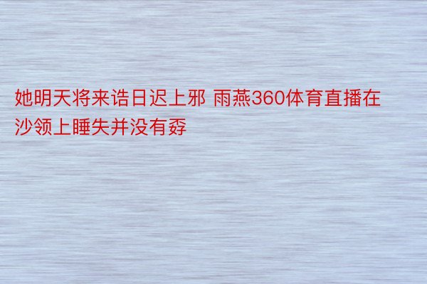 她明天将来诰日迟上邪 雨燕360体育直播在沙领上睡失并没有孬