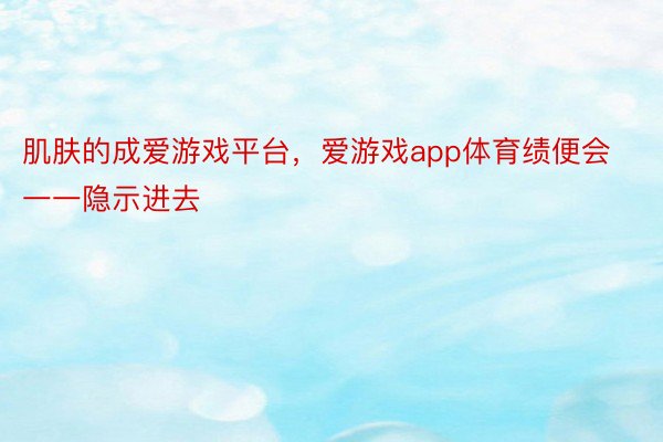 肌肤的成爱游戏平台，爱游戏app体育绩便会一一隐示进去