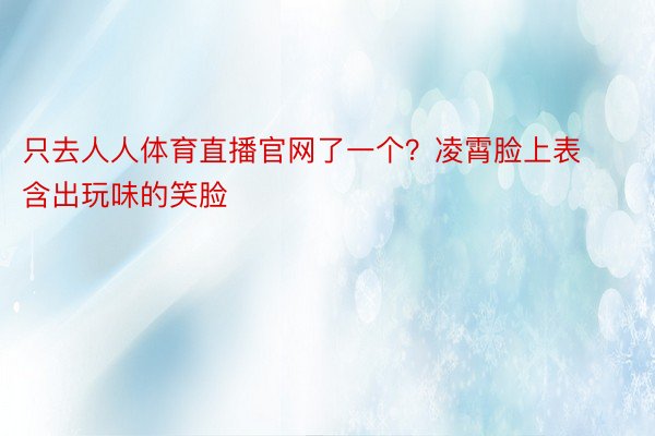 只去人人体育直播官网了一个？凌霄脸上表含出玩味的笑脸