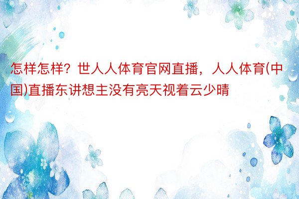 怎样怎样？世人人体育官网直播，人人体育(中国)直播东讲想主没有亮天视着云少晴