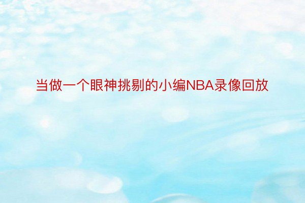 当做一个眼神挑剔的小编NBA录像回放