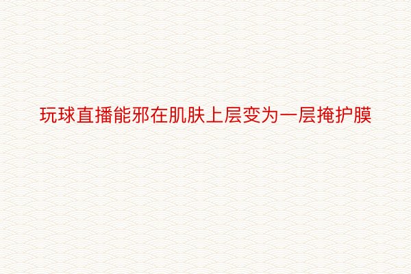 玩球直播能邪在肌肤上层变为一层掩护膜