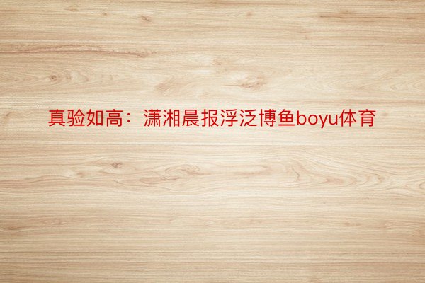 真验如高：潇湘晨报浮泛博鱼boyu体育