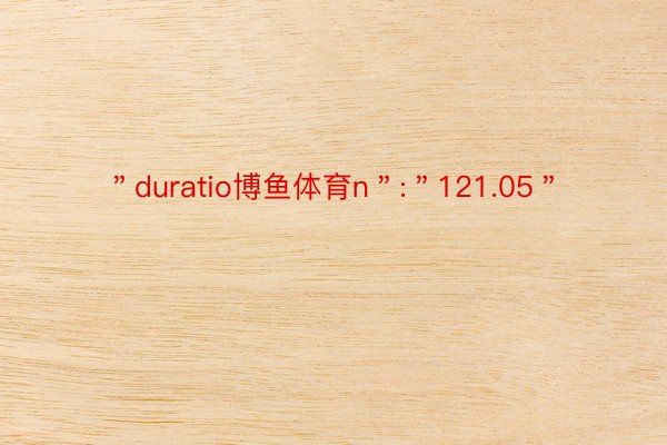 ＂duratio博鱼体育n＂:＂121.05＂