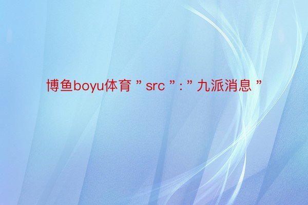 博鱼boyu体育＂src＂:＂九派消息＂